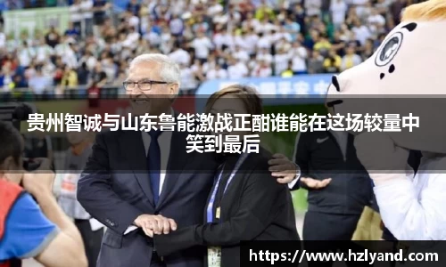 贵州智诚与山东鲁能激战正酣谁能在这场较量中笑到最后