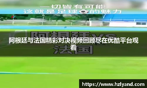 阿根廷与法国精彩对决视频回顾尽在优酷平台观看