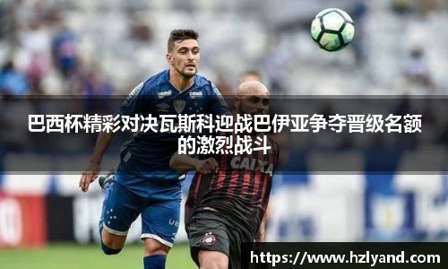 巴西杯精彩对决瓦斯科迎战巴伊亚争夺晋级名额的激烈战斗